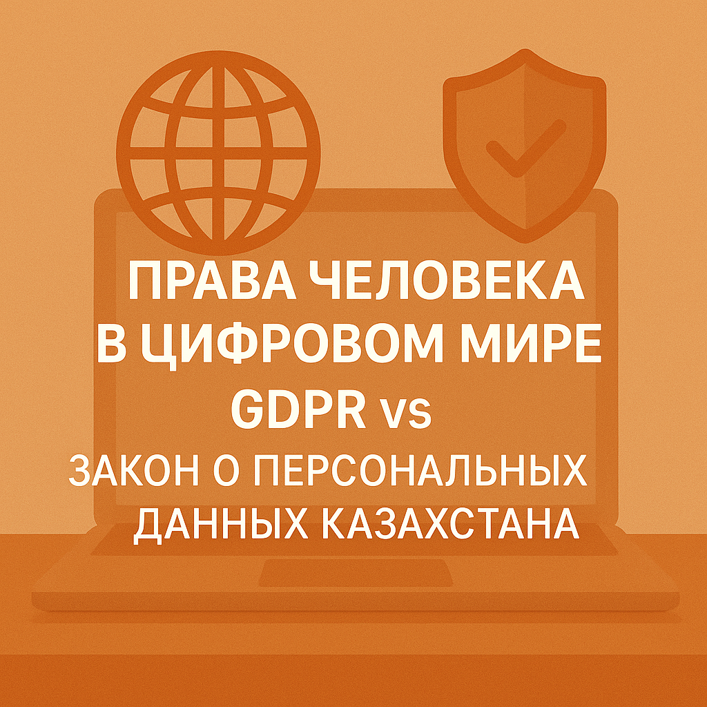 Права человека в цифровом мире: GDPR vs Закон о персональных данных Казахстана